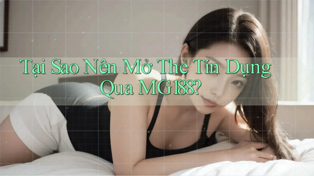Tại Sao Nên Mở Thẻ Tín Dụng Qua MG188?