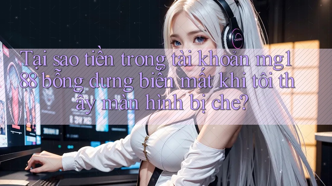 Tại sao tiền trong tài khoản mg188 bỗng dưng biến mất khi tôi thấy màn hình bị che?