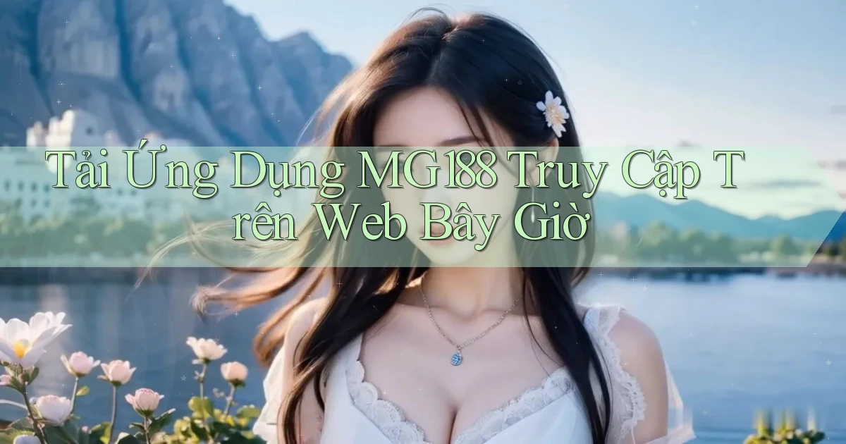 tải ứng dụng mg188 truy cập trên web bây giờ