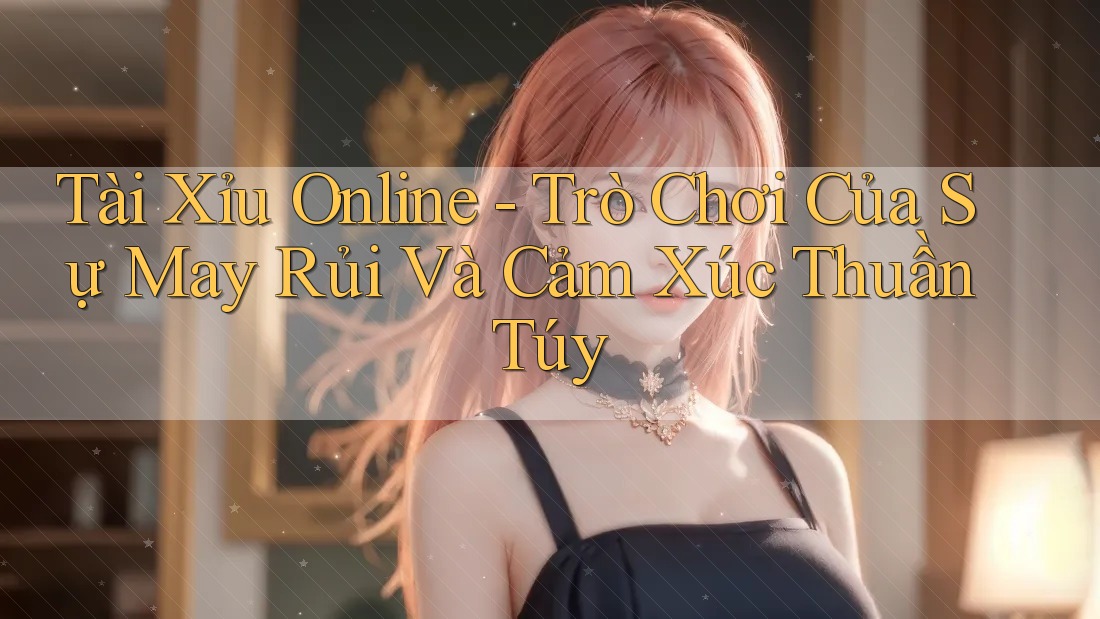 Tài Xỉu Online - Trò Chơi Của Sự May Rủi Và Cảm Xúc Thuần Túy Tài Xỉu Online - Trò Chơi Của Sự May Rủi Và Cảm Xúc Thuần Túy
