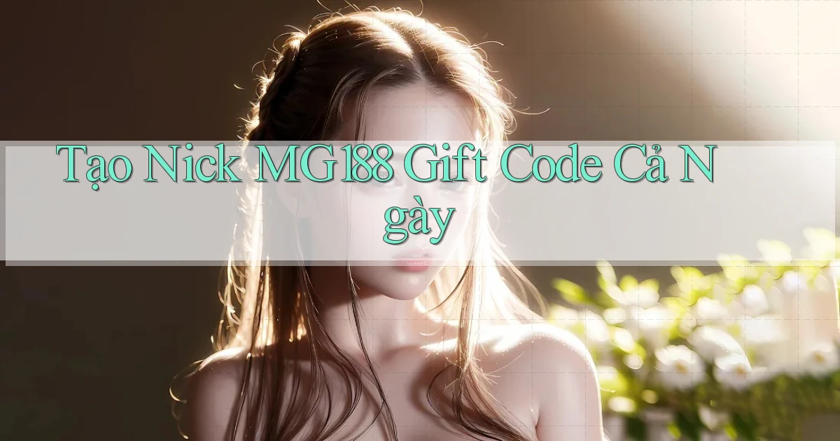 tạo nick mg188 gift code cả ngày