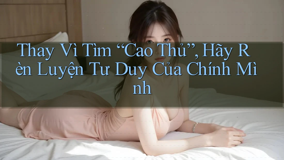 Thay Vì Tìm “Cao Thủ”, Hãy Rèn Luyện Tư Duy Của Chính Mình