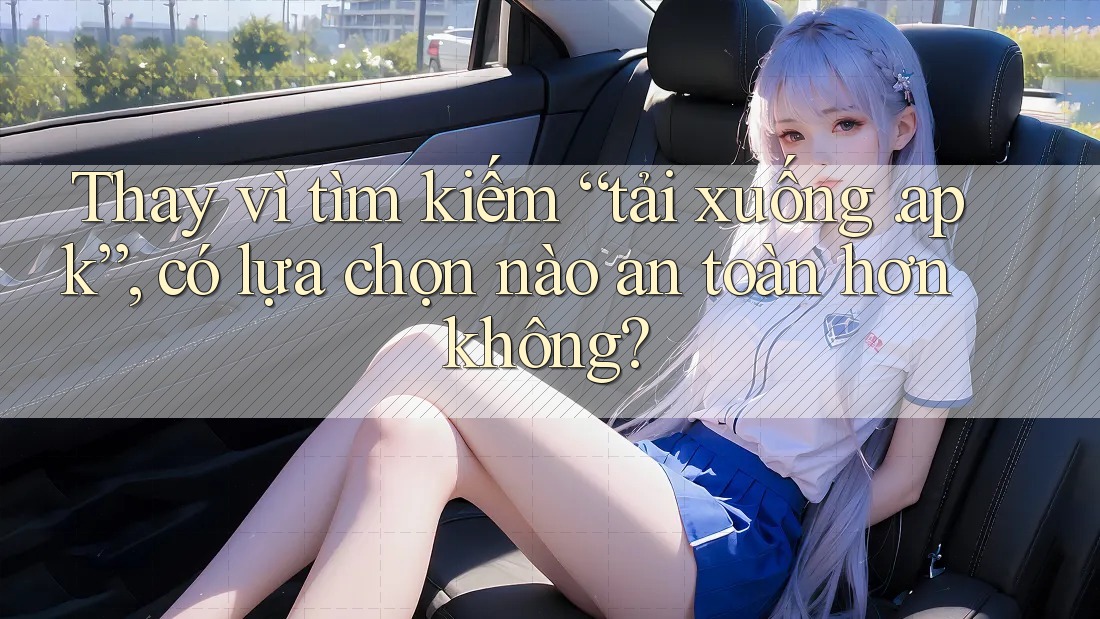 Thay vì tìm kiếm “tải xuống. apk”, có lựa chọn nào an toàn hơn không?