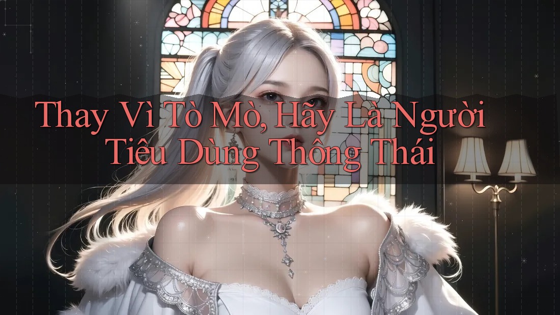 Thay Vì Tò Mò, Hãy Là Người Tiêu Dùng Thông Thái Thay Vì Tò Mò, Hãy Là Người Tiêu Dùng Thông Thái