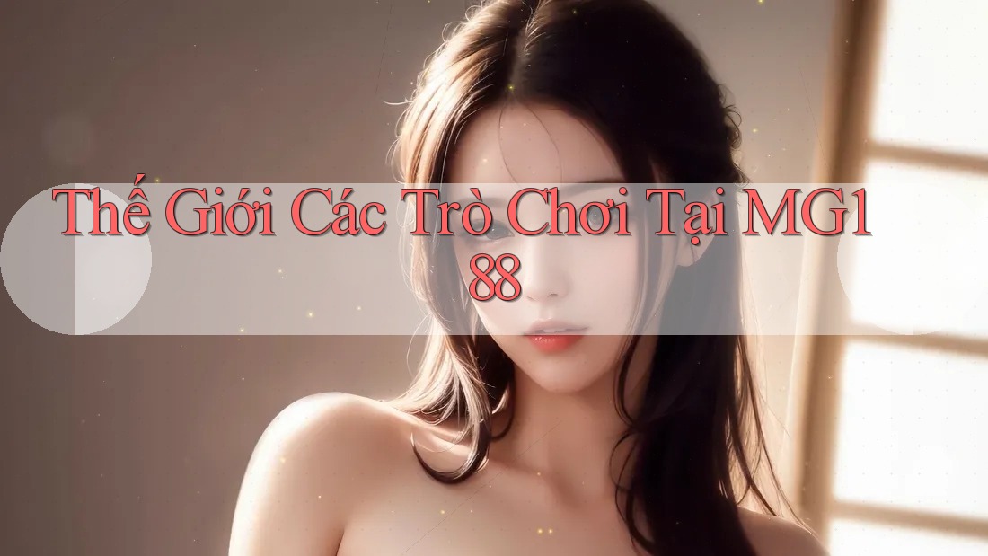 Thế Giới Các Trò Chơi Tại MG188