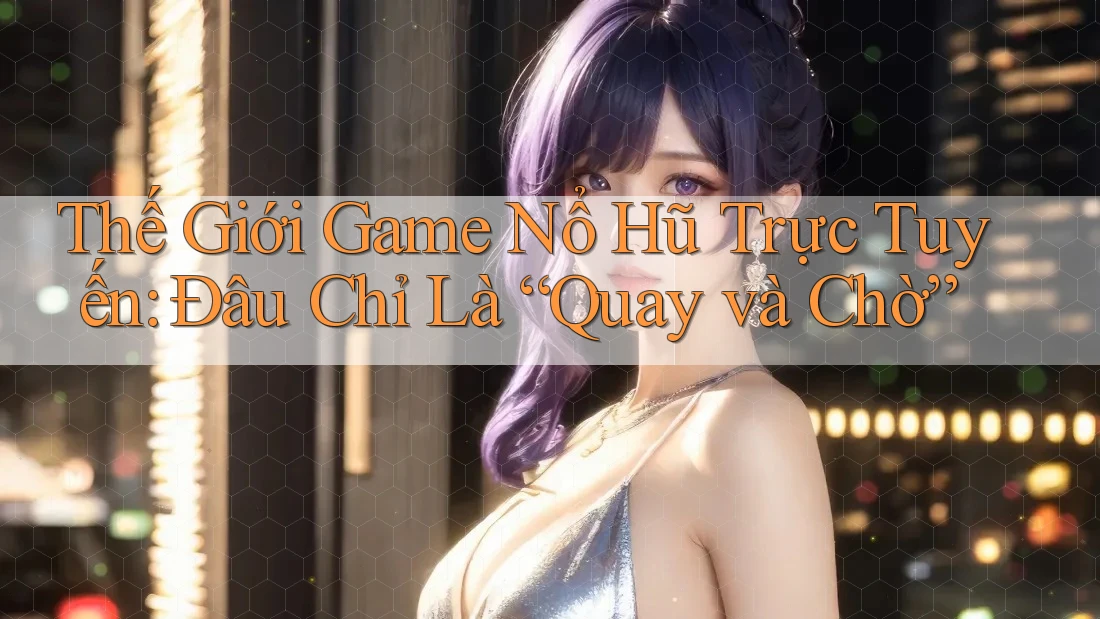 Thế Giới Game Nổ Hũ Trực Tuyến: Đâu Chỉ Là “Quay và Chờ”