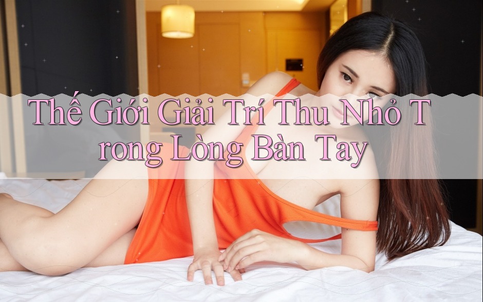Thế Giới Giải Trí Thu Nhỏ Trong Lòng Bàn Tay