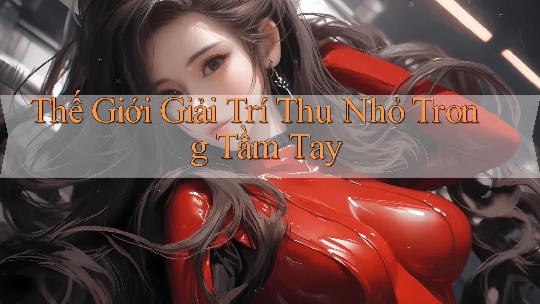 Thế Giới Giải Trí Thu Nhỏ Trong Tầm Tay