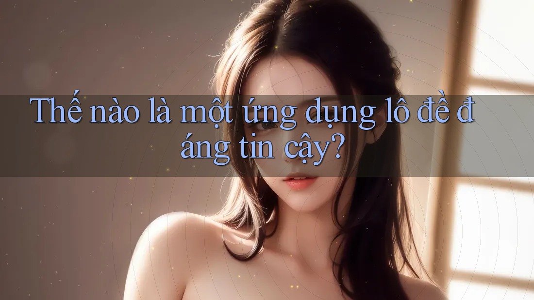 Thế nào là một ứng dụng lô đề đáng tin cậy? Thế nào là một ứng dụng lô đề đáng tin cậy?