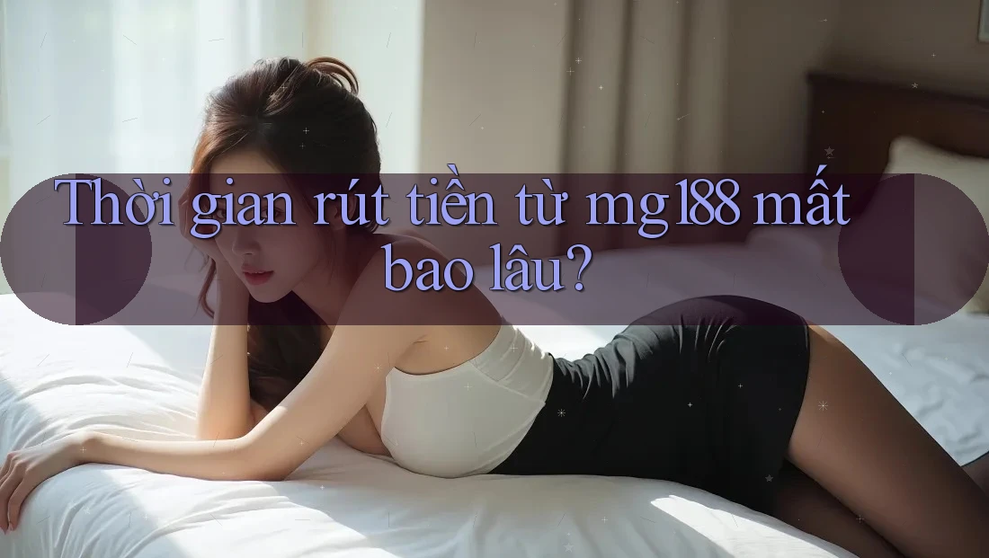 Thời gian rút tiền từ mg188 mất bao lâu? Thời gian rút tiền từ mg188 mất bao lâu?