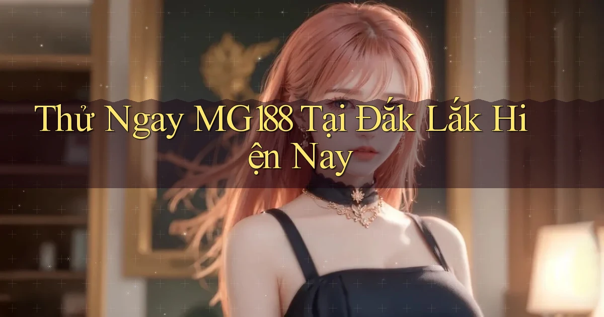 thử ngay mg188 tại Đắk Lắk hiện nay