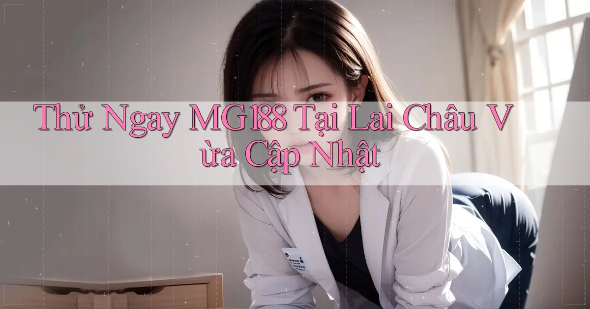 thử ngay mg188 tại Lai Châu vừa cập nhật