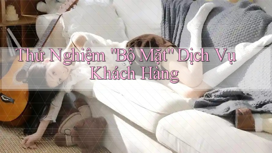 Thử Nghiệm “Bộ Mặt” Dịch Vụ Khách Hàng