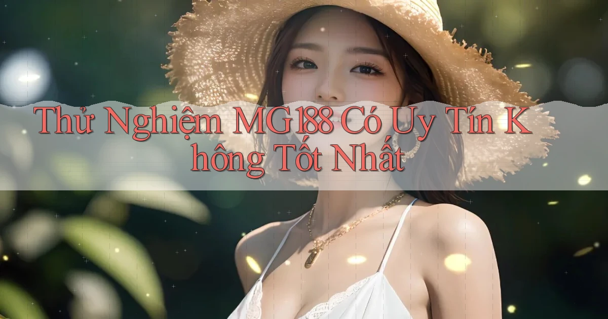 thử nghiệm mg188 có uy tín không tốt nhất