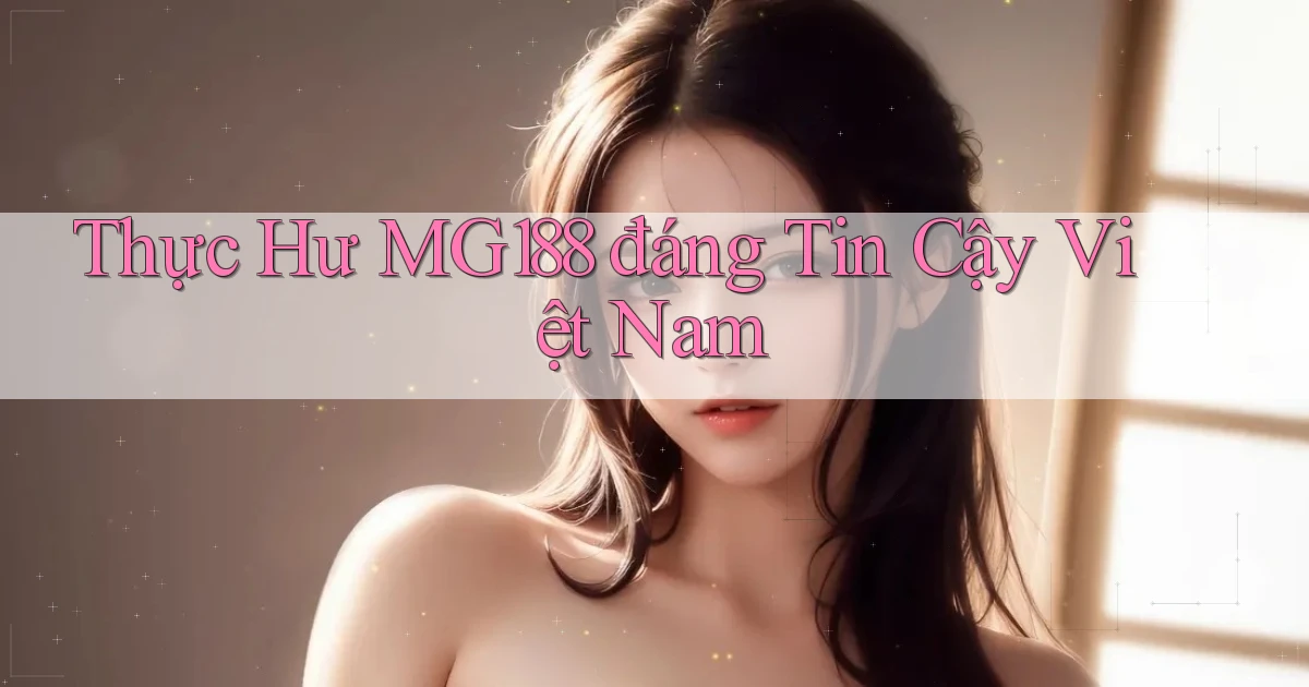 thực hư mg188 đáng tin cậy việt nam