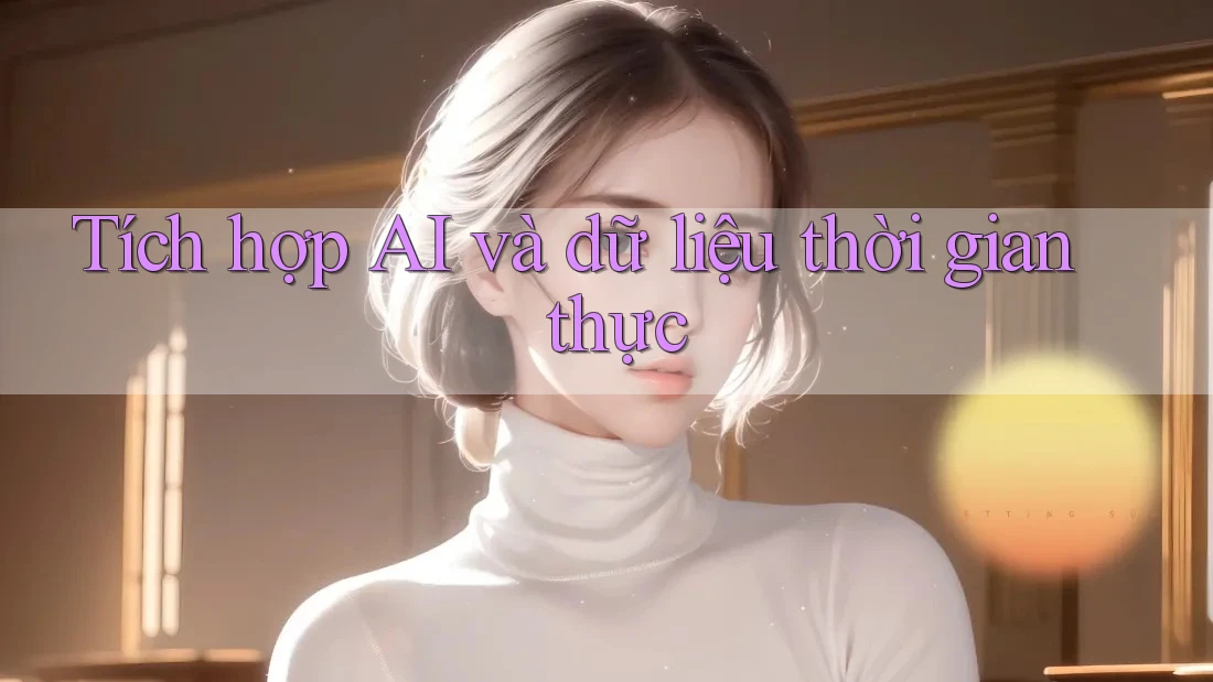 Tích hợp AI và dữ liệu thời gian thực Tích hợp AI và dữ liệu thời gian thực