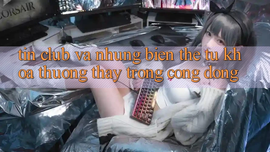 “Tin club” và những biến thể: Từ khóa thường thấy trong cộng đồng