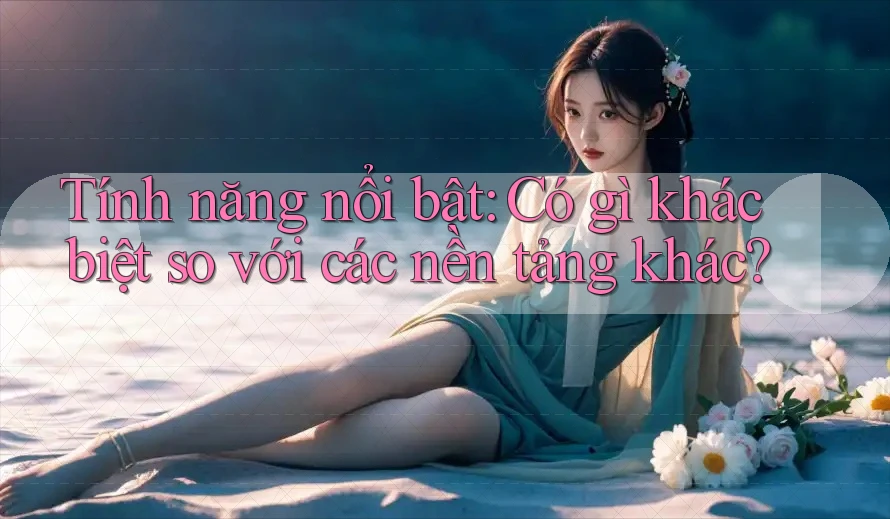 Tính năng nổi bật: Có gì khác biệt so với các nền tảng khác? Tính năng nổi bật: Có gì khác biệt so với các nền tảng khác?