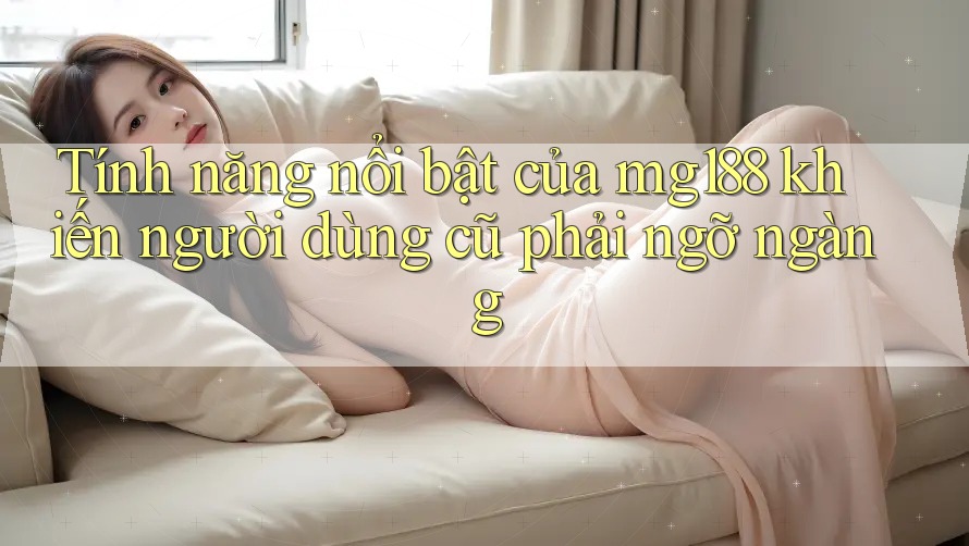 Tính năng nổi bật của mg188 khiến người dùng cũ phải ngỡ ngàng