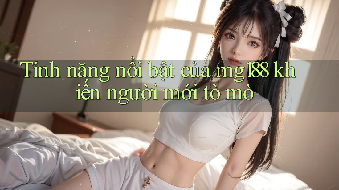 Tính năng nổi bật của mg188 khiến người mới tò mò