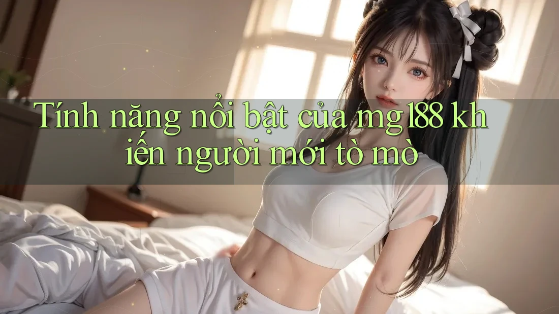 Tính năng nổi bật của mg188 khiến người mới tò mò