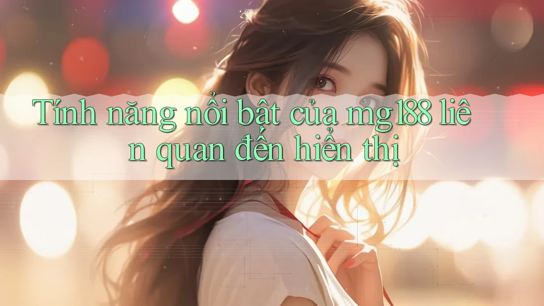 Tính năng nổi bật của mg188 liên quan đến hiển thị