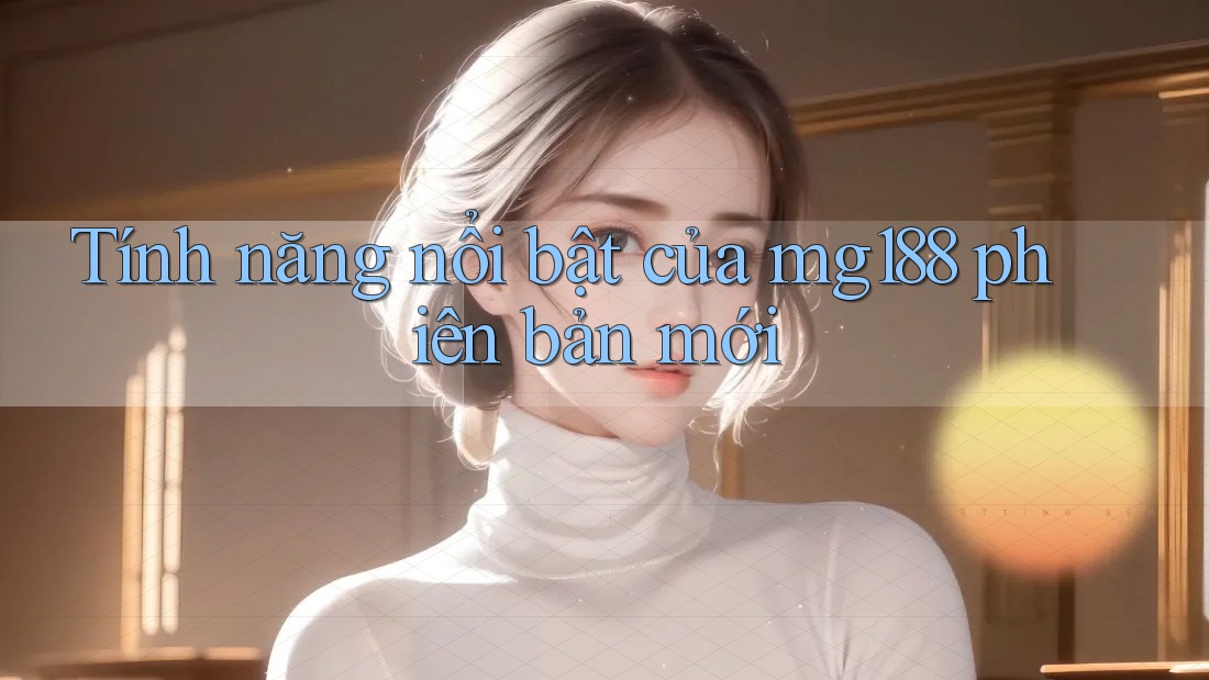 Tính năng nổi bật của mg188 phiên bản mới