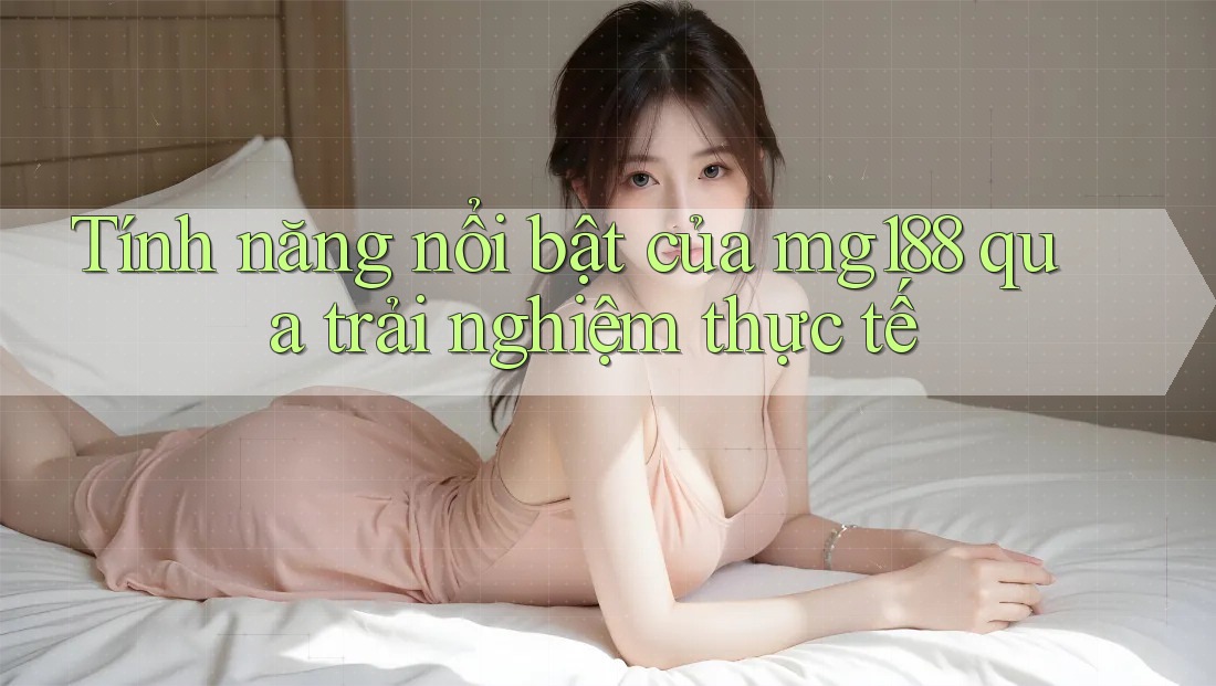 Tính năng nổi bật của mg188 qua trải nghiệm thực tế
