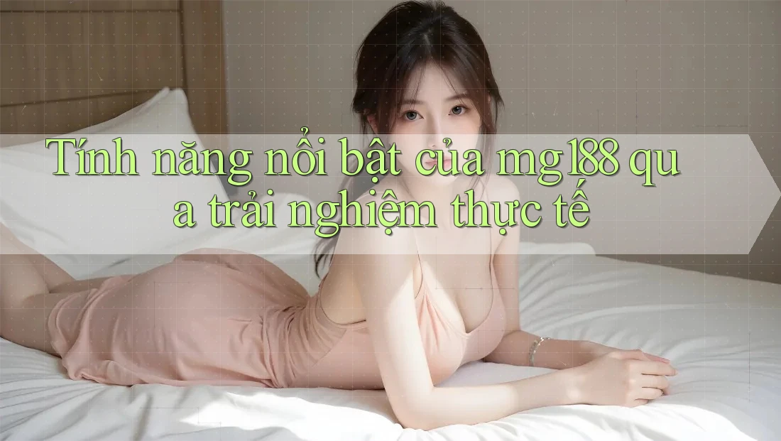 Tính năng nổi bật của mg188 qua trải nghiệm thực tế