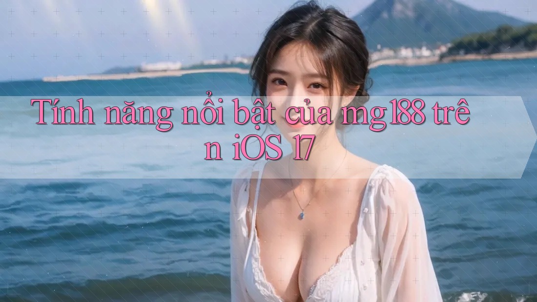 Tính năng nổi bật của mg188 trên iOS 17