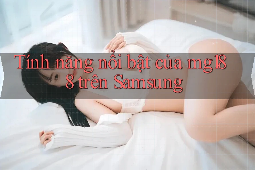 Tính năng nổi bật của mg188 trên Samsung
