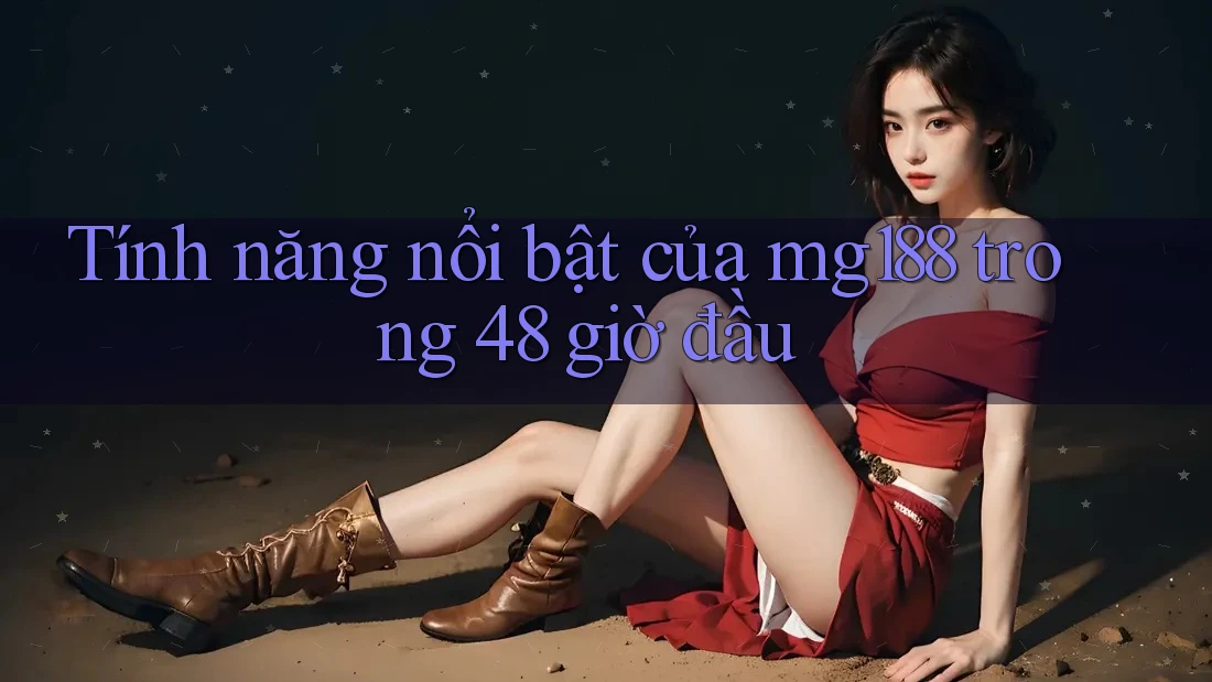 Tính năng nổi bật của mg188 trong 48 giờ đầu