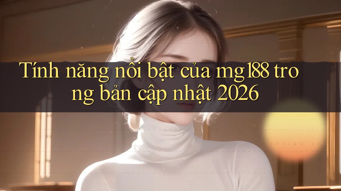 Tính năng nổi bật của mg188 trong bản cập nhật 2026