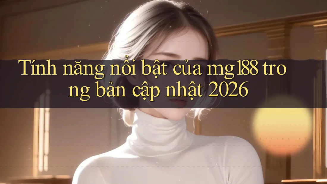 Tính năng nổi bật của mg188 trong bản cập nhật 2026