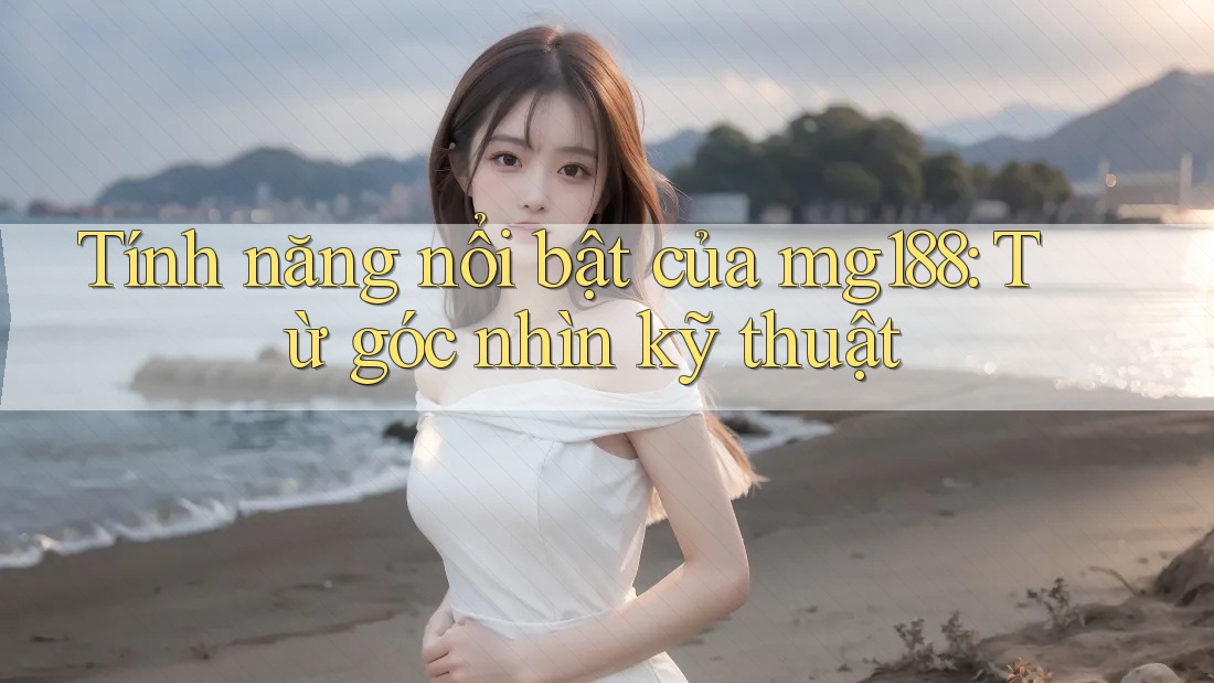Tính năng nổi bật của mg188: Từ góc nhìn kỹ thuật