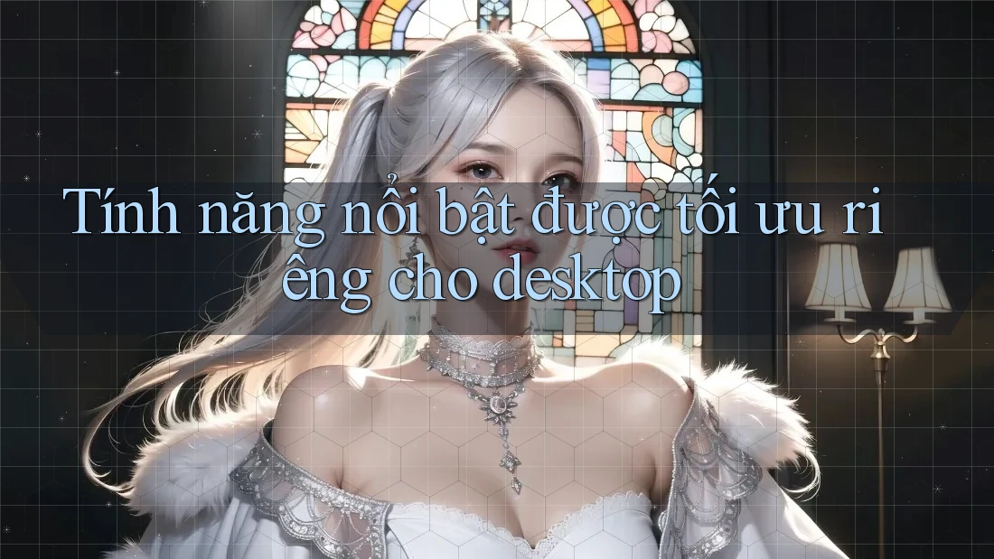 Tính năng nổi bật được tối ưu riêng cho desktop