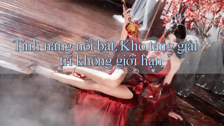 Tính năng nổi bật: Kho tàng giải trí không giới hạn Tính năng nổi bật: Kho tàng giải trí không giới hạn