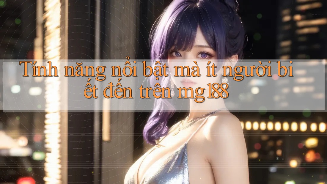 Tính năng nổi bật mà ít người biết đến trên mg188 Tính năng nổi bật mà ít người biết đến trên mg188