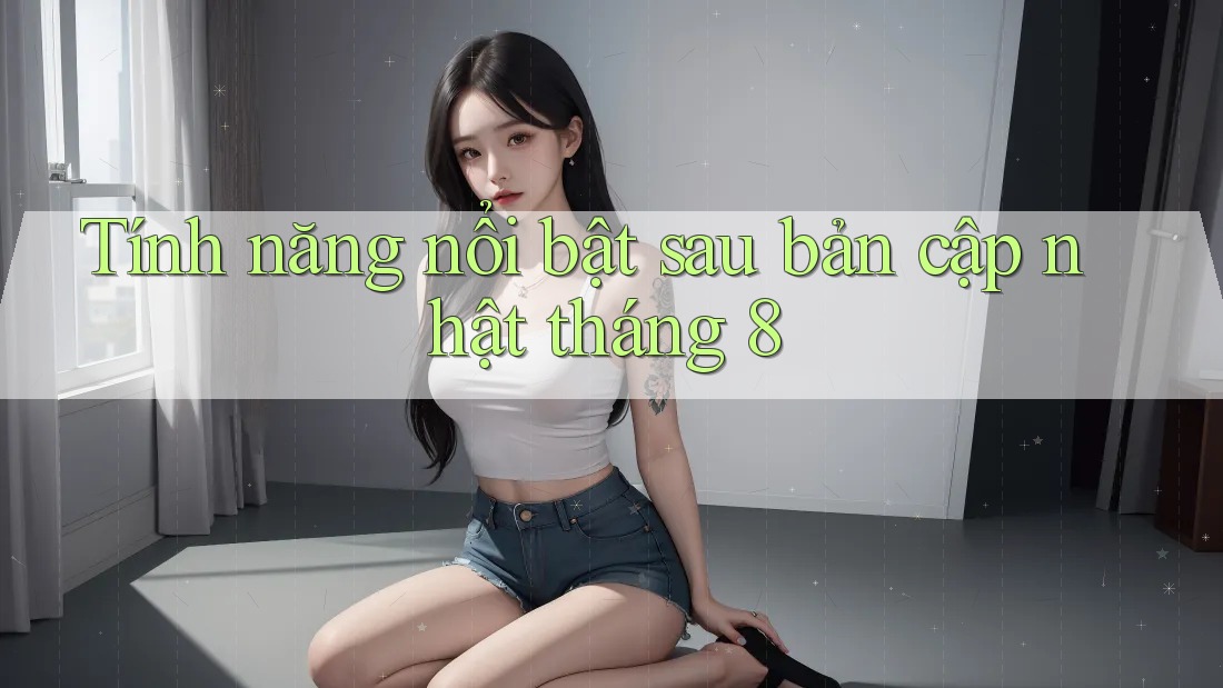 Tính năng nổi bật sau bản cập nhật tháng 8