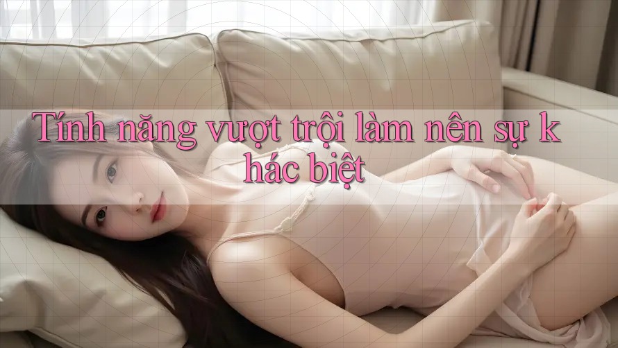 Tính năng vượt trội làm nên sự khác biệt
