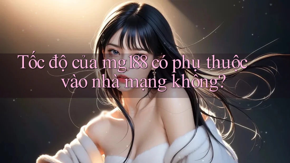Tốc độ của mg188 có phụ thuộc vào nhà mạng không?
