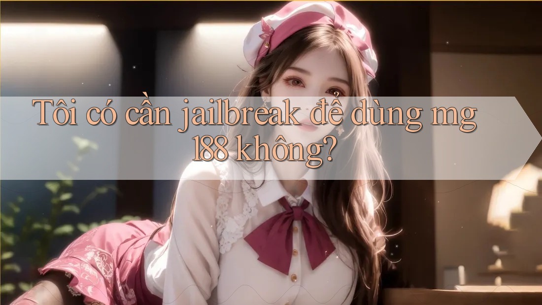 Tôi có cần jailbreak để dùng mg188 không?