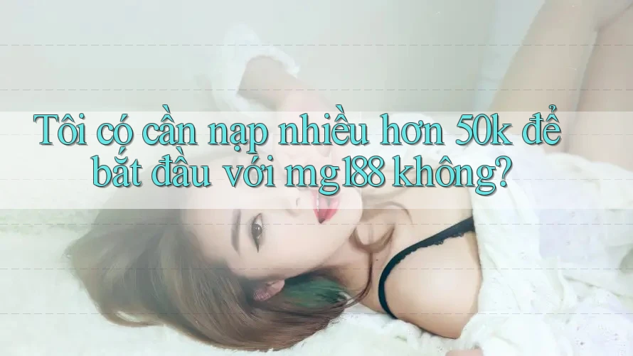 Tôi có cần nạp nhiều hơn 50k để bắt đầu với mg188 không? Tôi có cần nạp nhiều hơn 50k để bắt đầu với mg188 không?