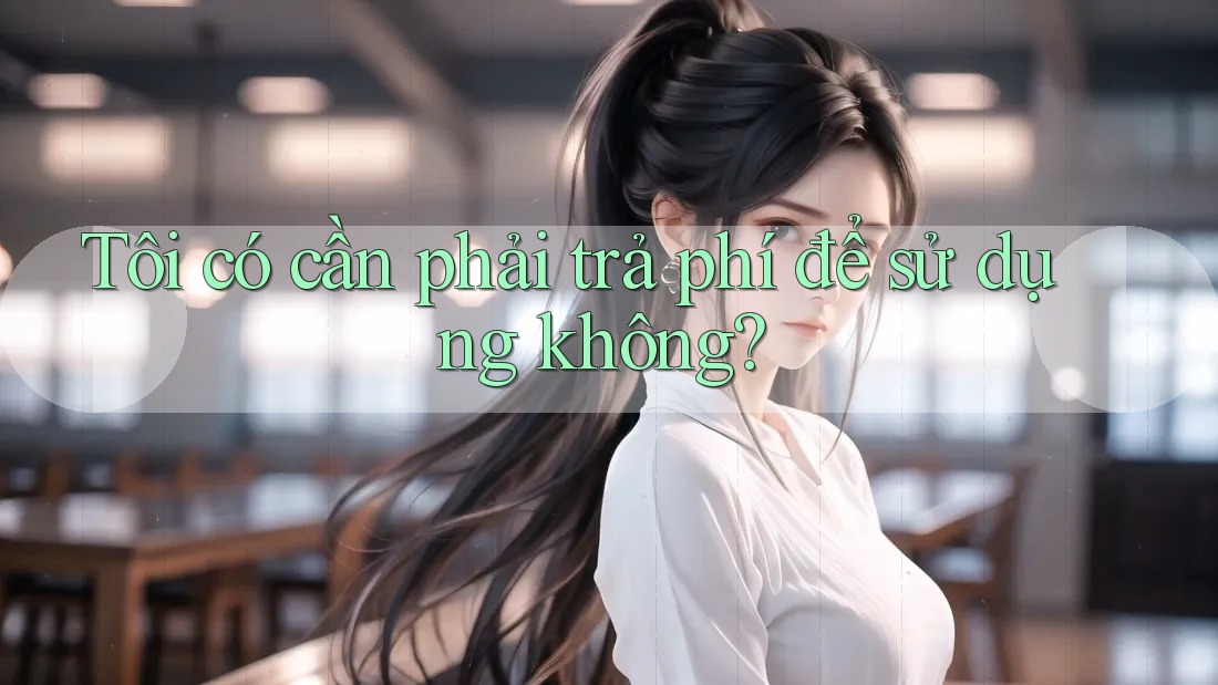 Tôi có cần phải trả phí để sử dụng không?