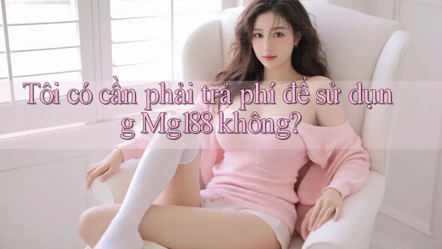 Tôi có cần phải trả phí để sử dụng Mg188 không?