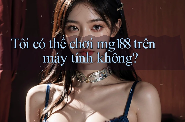 Tôi có thể chơi mg188 trên máy tính không?