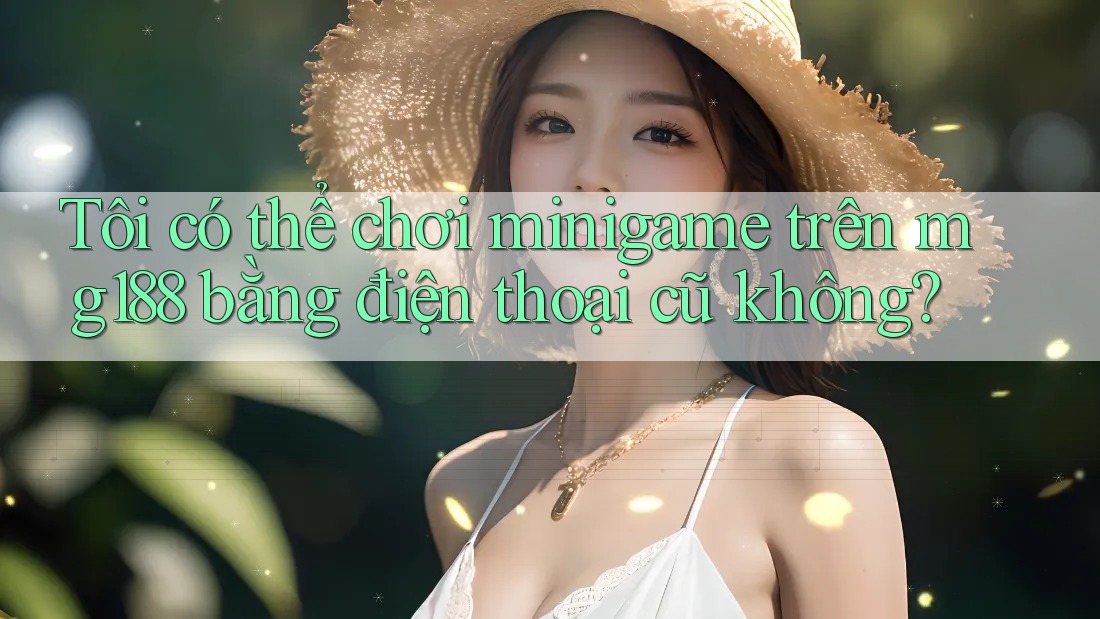 Tôi có thể chơi minigame trên mg188 bằng điện thoại cũ không?