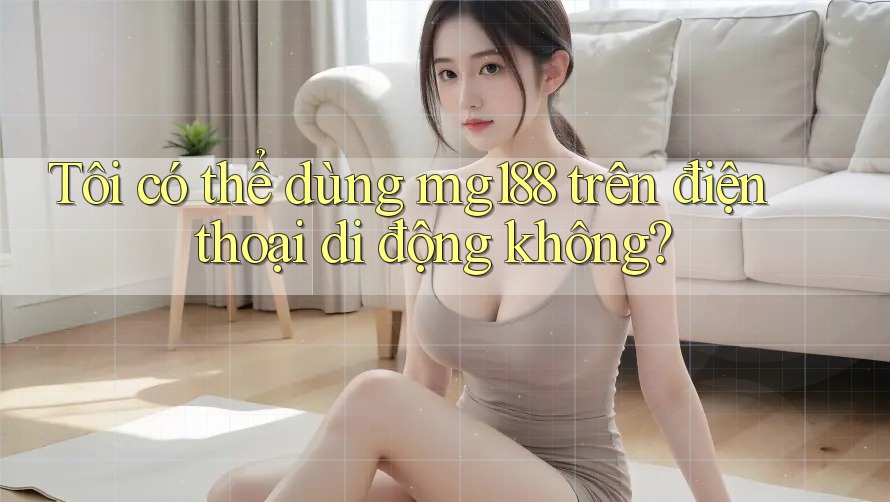 Tôi có thể dùng mg188 trên điện thoại di động không?