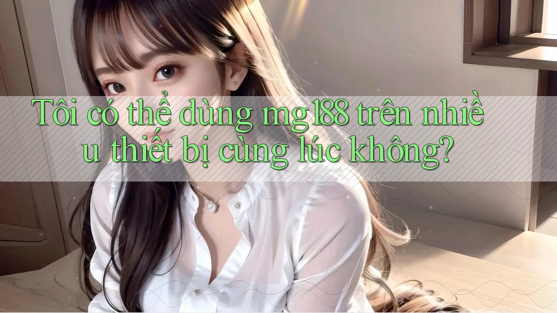 Tôi có thể dùng mg188 trên nhiều thiết bị cùng lúc không?