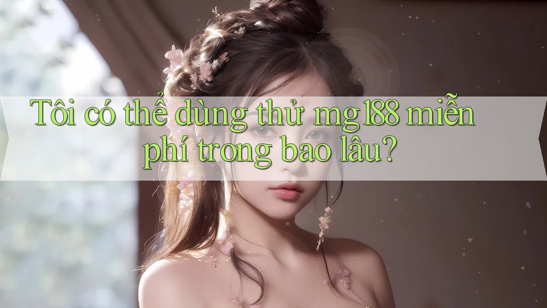 Tôi có thể dùng thử mg188 miễn phí trong bao lâu?